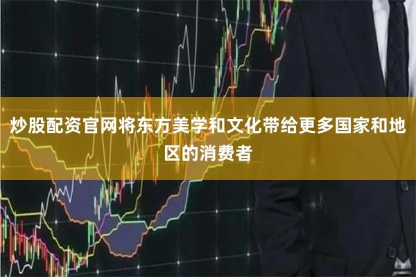 炒股配资官网将东方美学和文化带给更多国家和地区的消费者
