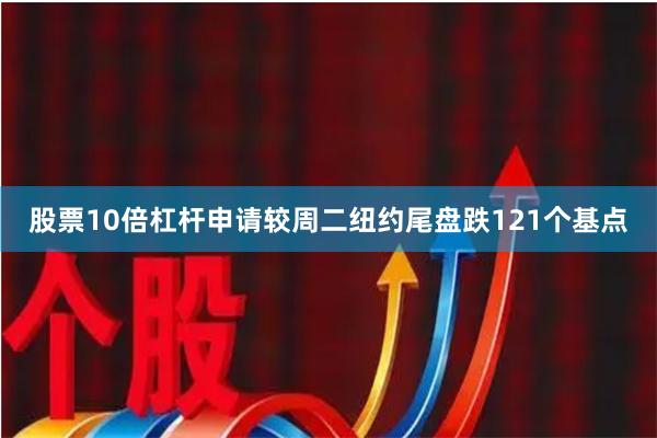 股票10倍杠杆申请较周二纽约尾盘跌121个基点