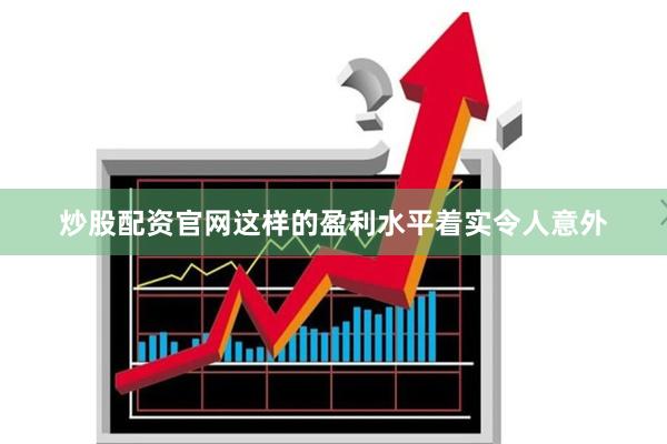 炒股配资官网这样的盈利水平着实令人意外