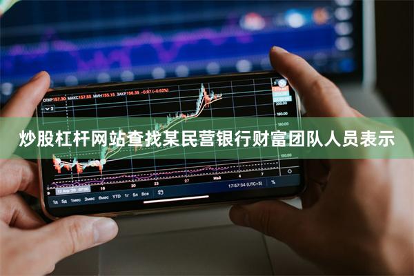 炒股杠杆网站查找某民营银行财富团队人员表示