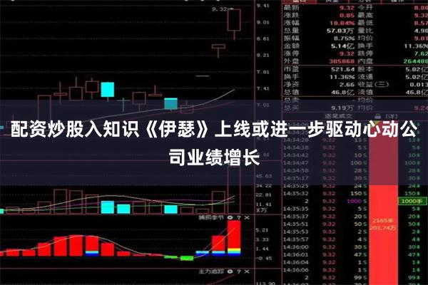 配资炒股入知识《伊瑟》上线或进一步驱动心动公司业绩增长