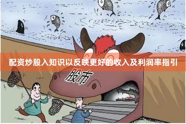 配资炒股入知识以反映更好的收入及利润率指引