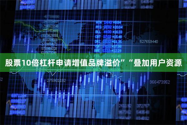 股票10倍杠杆申请增值品牌溢价”“叠加用户资源