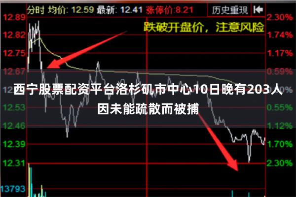 西宁股票配资平台洛杉矶市中心10日晚有203人因未能疏散而被捕