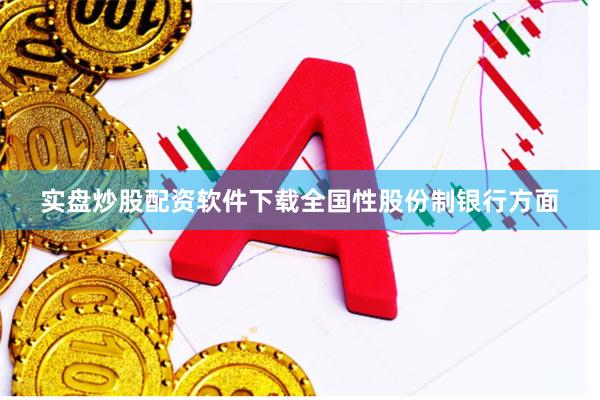实盘炒股配资软件下载全国性股份制银行方面