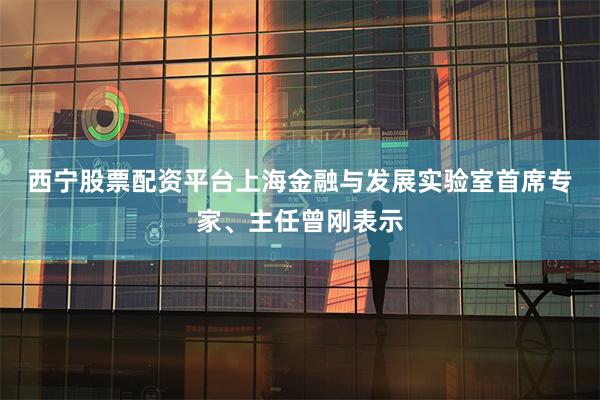 西宁股票配资平台 上海金融与发展实验室首席专家、主任曾刚表示