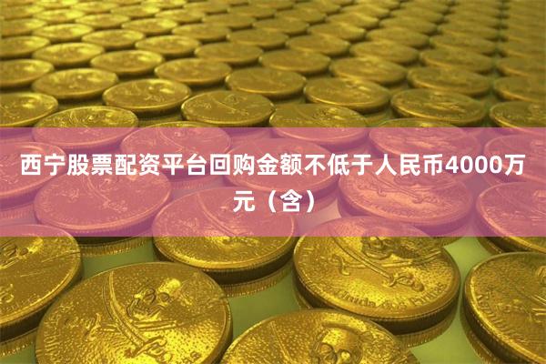 西宁股票配资平台回购金额不低于人民币4000万元(含)