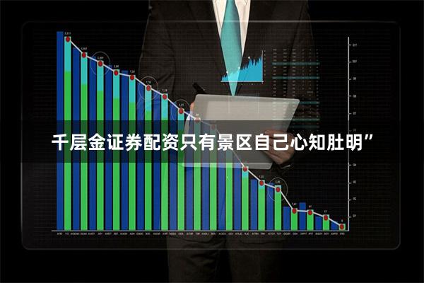 千层金证券配资只有景区自己心知肚明”