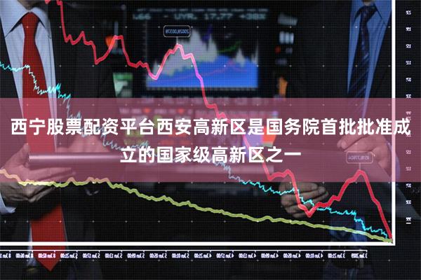西宁股票配资平台西安高新区是国务院首批批准成立的国家级高新区之一