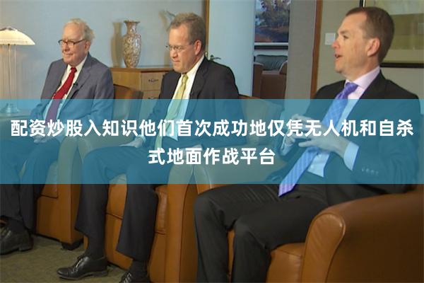配资炒股入知识他们首次成功地仅凭无人机和自杀式地面作战平台