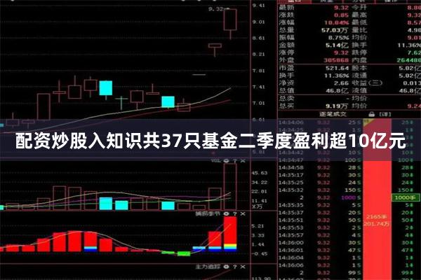 配资炒股入知识共37只基金二季度盈利超10亿元