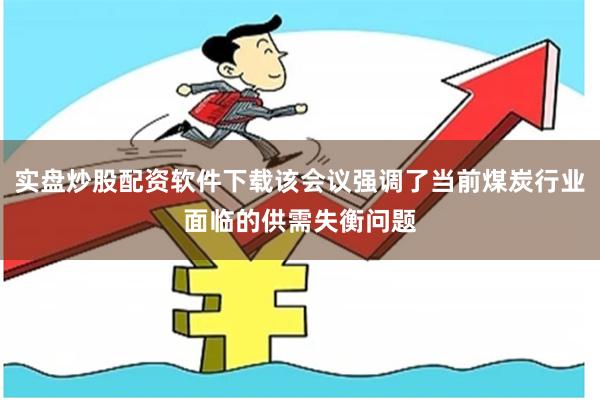 实盘炒股配资软件下载该会议强调了当前煤炭行业面临的供需失衡问题