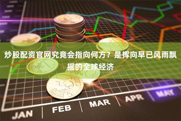 炒股配资官网究竟会指向何方?是挥向早已风雨飘摇的全球经济