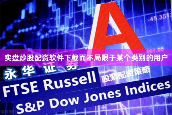 实盘炒股配资软件下载而不局限于某个类别的用户