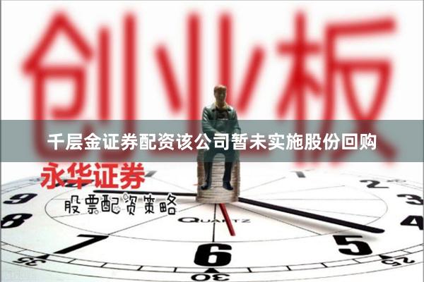 千层金证券配资该公司暂未实施股份回购