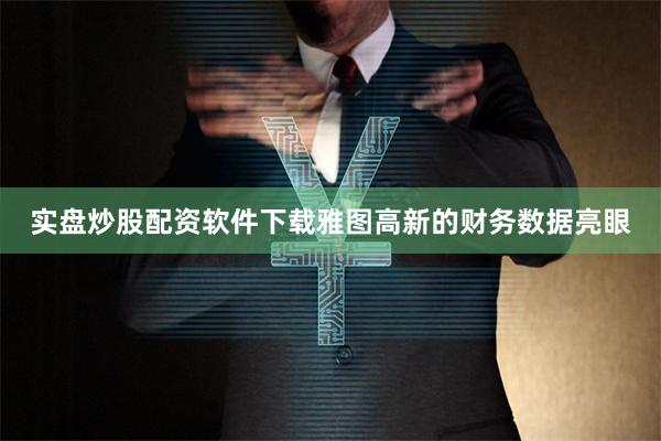 实盘炒股配资软件下载雅图高新的财务数据亮眼