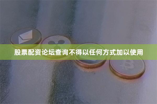 股票配资论坛查询不得以任何方式加以使用