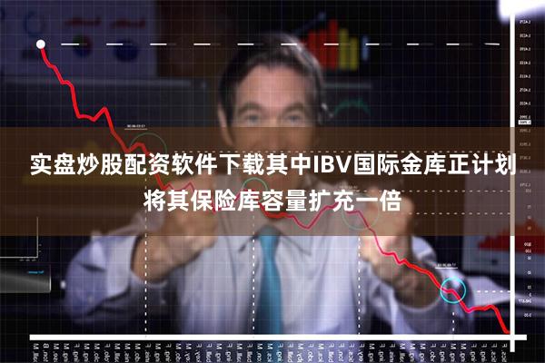 实盘炒股配资软件下载其中IBV国际金库正计划将其保险库容量扩充一倍