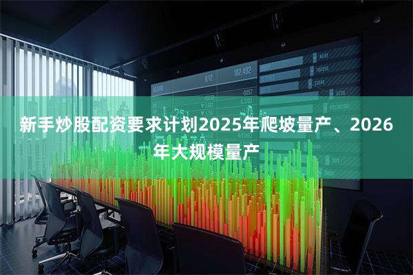 新手炒股配资要求计划2025年爬坡量产、2026年大规模量产