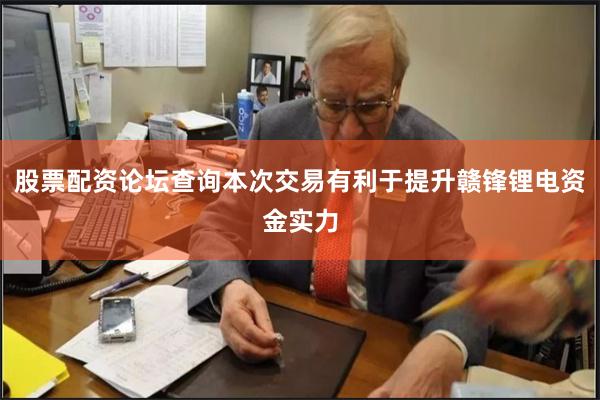 股票配资论坛查询本次交易有利于提升赣锋锂电资金实力