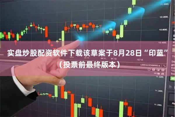 实盘炒股配资软件下载该草案于8月28日“印蓝”（投票前最终版本）