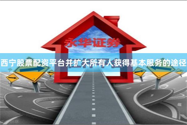 西宁股票配资平台并扩大所有人获得基本服务的途径