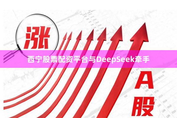 西宁股票配资平台　　与DeepSeek牵手