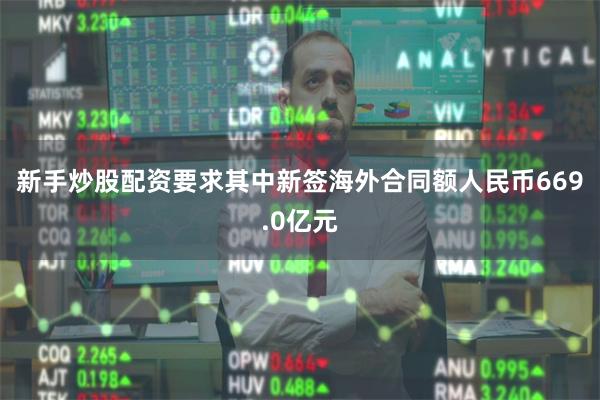 新手炒股配资要求其中新签海外合同额人民币669.0亿元